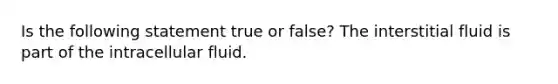 Is the following statement true or false? The interstitial fluid is part of the intracellular fluid.