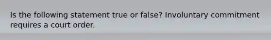 Is the following statement true or false? Involuntary commitment requires a court order.