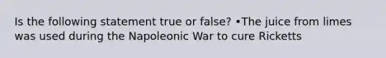 Is the following statement true or false? •The juice from limes was used during the Napoleonic War to cure Ricketts