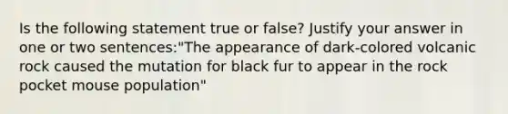 Is the following statement true or false? Justify your answer in one or two sentences:"The appearance of dark-colored volcanic rock caused the mutation for black fur to appear in the rock pocket mouse population"