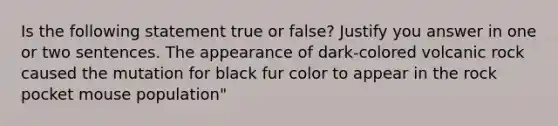 Is the following statement true or false? Justify you answer in one or two sentences. The appearance of dark-colored volcanic rock caused the mutation for black fur color to appear in the rock pocket mouse population"