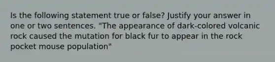 Is the following statement true or false? Justify your answer in one or two sentences. "The appearance of dark-colored volcanic rock caused the mutation for black fur to appear in the rock pocket mouse population"