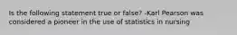 Is the following statement true or false? -Karl Pearson was considered a pioneer in the use of statistics in nursing