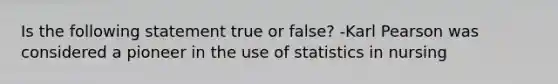 Is the following statement true or false? -Karl Pearson was considered a pioneer in the use of statistics in nursing