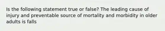 Is the following statement true or false? The leading cause of injury and preventable source of mortality and morbidity in older adults is falls