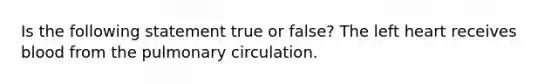 Is the following statement true or false? The left heart receives blood from the pulmonary circulation.