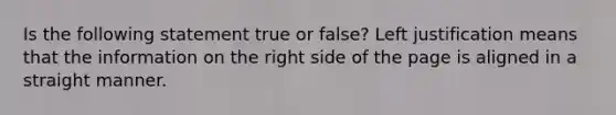 Is the following statement true or false? Left justification means that the information on the right side of the page is aligned in a straight manner.