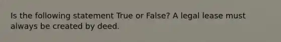 Is the following statement True or False? A legal lease must always be created by deed.