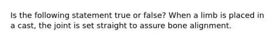 Is the following statement true or false? When a limb is placed in a cast, the joint is set straight to assure bone alignment.