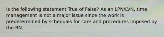 Is the following statement True of False? As an LPN/LVN, time management is not a major issue since the work is predetermined by schedules for care and procedures imposed by the RN.