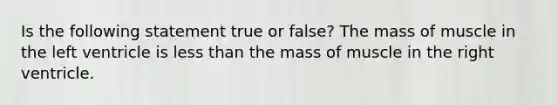 Is the following statement true or false? The mass of muscle in the left ventricle is less than the mass of muscle in the right ventricle.