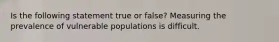 Is the following statement true or false? Measuring the prevalence of vulnerable populations is difficult.