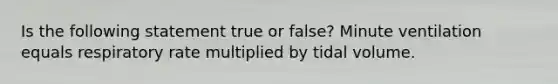 Is the following statement true or false? Minute ventilation equals respiratory rate multiplied by tidal volume.