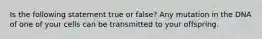 Is the following statement true or false? Any mutation in the DNA of one of your cells can be transmitted to your offspring.