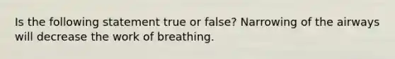 Is the following statement true or false? Narrowing of the airways will decrease the work of breathing.