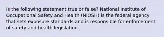 Is the following statement true or false? National Institute of Occupational Safety and Health (NIOSH) is the federal agency that sets exposure standards and is responsible for enforcement of safety and health legislation.