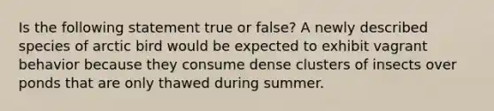 Is the following statement true or false? A newly described species of arctic bird would be expected to exhibit vagrant behavior because they consume dense clusters of insects over ponds that are only thawed during summer.