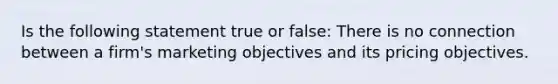 Is the following statement true or false: There is no connection between a firm's marketing objectives and its pricing objectives.