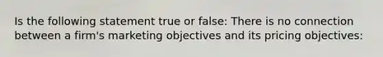 Is the following statement true or false: There is no connection between a firm's marketing objectives and its pricing objectives: