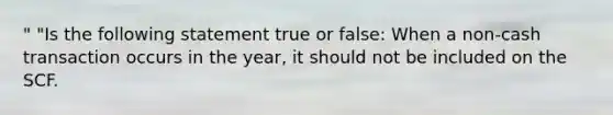 " "Is the following statement true or false: When a non-cash transaction occurs in the year, it should not be included on the SCF.