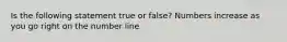 Is the following statement true or false? Numbers increase as you go right on the number line