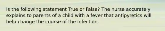 Is the following statement True or False? The nurse accurately explains to parents of a child with a fever that antipyretics will help change the course of the infection.