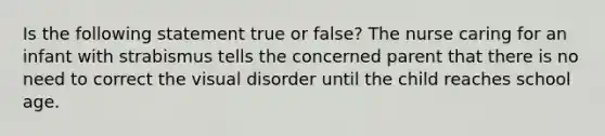 Is the following statement true or false? The nurse caring for an infant with strabismus tells the concerned parent that there is no need to correct the visual disorder until the child reaches school age.