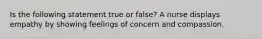 Is the following statement true or false? A nurse displays empathy by showing feelings of concern and compassion.