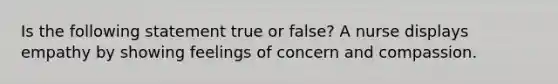 Is the following statement true or false? A nurse displays empathy by showing feelings of concern and compassion.