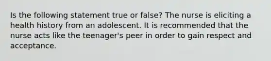 Is the following statement true or false? The nurse is eliciting a health history from an adolescent. It is recommended that the nurse acts like the teenager's peer in order to gain respect and acceptance.