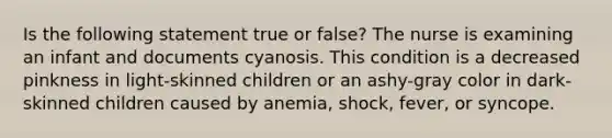 Is the following statement true or false? The nurse is examining an infant and documents cyanosis. This condition is a decreased pinkness in light-skinned children or an ashy-gray color in dark-skinned children caused by anemia, shock, fever, or syncope.