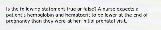 Is the following statement true or false? A nurse expects a patient's hemoglobin and hematocrit to be lower at the end of pregnancy than they were at her initial prenatal visit.