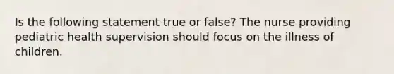 Is the following statement true or false? The nurse providing pediatric health supervision should focus on the illness of children.