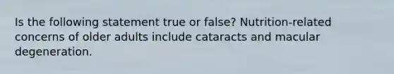 Is the following statement true or false? Nutrition-related concerns of older adults include cataracts and macular degeneration.