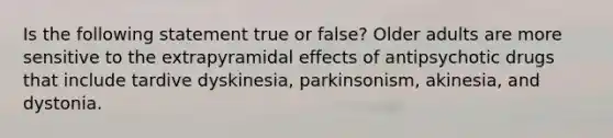 Is the following statement true or false? Older adults are more sensitive to the extrapyramidal effects of antipsychotic drugs that include tardive dyskinesia, parkinsonism, akinesia, and dystonia.