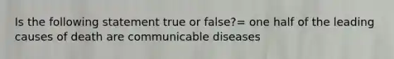 Is the following statement true or false?= one half of the leading causes of death are communicable diseases