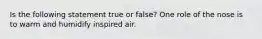 Is the following statement true or false? One role of the nose is to warm and humidify inspired air.