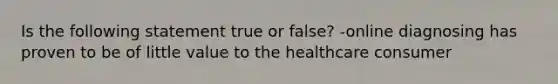 Is the following statement true or false? -online diagnosing has proven to be of little value to the healthcare consumer