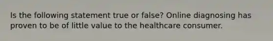 Is the following statement true or false? Online diagnosing has proven to be of little value to the healthcare consumer.