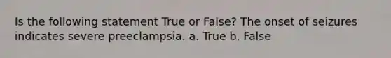 Is the following statement True or False? The onset of seizures indicates severe preeclampsia. a. True b. False