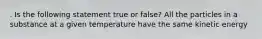 . Is the following statement true or false? All the particles in a substance at a given temperature have the same kinetic energy