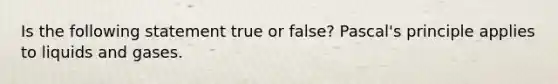 Is the following statement true or false? Pascal's principle applies to liquids and gases.