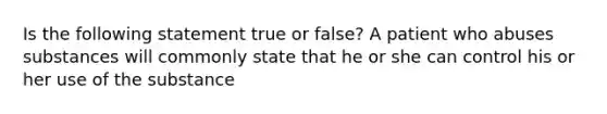 Is the following statement true or false? A patient who abuses substances will commonly state that he or she can control his or her use of the substance