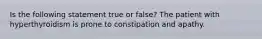 Is the following statement true or false? The patient with hyperthyroidism is prone to constipation and apathy.