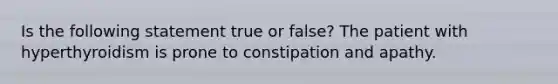 Is the following statement true or false? The patient with hyperthyroidism is prone to constipation and apathy.