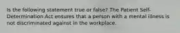 Is the following statement true or false? The Patient Self-Determination Act ensures that a person with a mental illness is not discriminated against in the workplace.