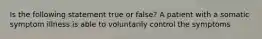 Is the following statement true or false? A patient with a somatic symptom illness is able to voluntarily control the symptoms