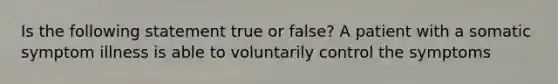 Is the following statement true or false? A patient with a somatic symptom illness is able to voluntarily control the symptoms