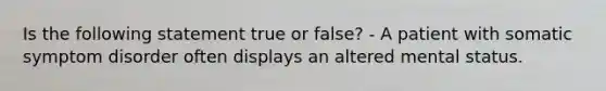 Is the following statement true or false? - A patient with somatic symptom disorder often displays an altered mental status.