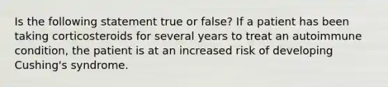 Is the following statement true or false? If a patient has been taking corticosteroids for several years to treat an autoimmune condition, the patient is at an increased risk of developing Cushing's syndrome.